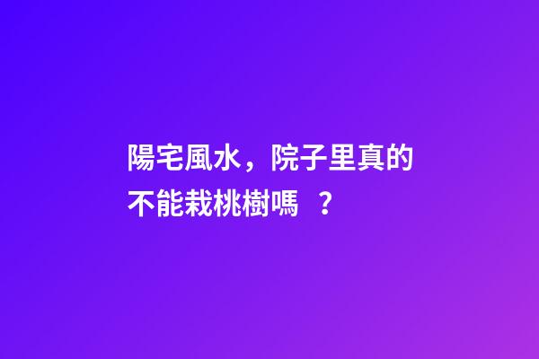 陽宅風水，院子里真的不能栽桃樹嗎？
